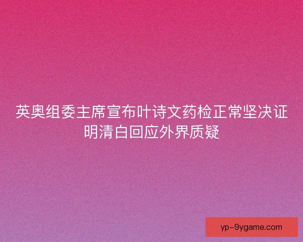 英奥组委主席宣布叶诗文药检正常坚决证明清白回应外界质疑