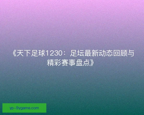 《天下足球1230：足坛最新动态回顾与精彩赛事盘点》